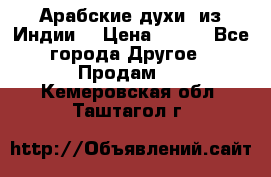 Арабские духи (из Индии) › Цена ­ 250 - Все города Другое » Продам   . Кемеровская обл.,Таштагол г.